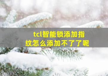 tcl智能锁添加指纹怎么添加不了了呢