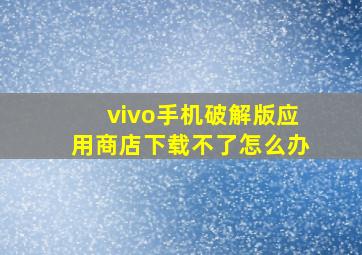 vivo手机破解版应用商店下载不了怎么办