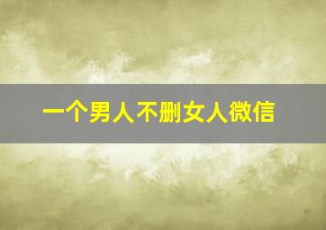 一个男人不删女人微信