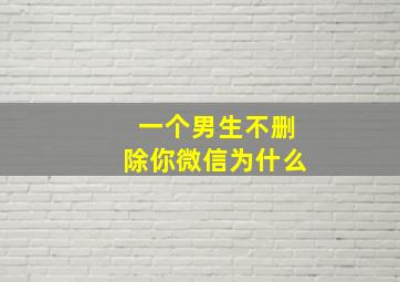 一个男生不删除你微信为什么