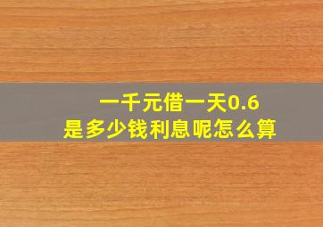 一千元借一天0.6是多少钱利息呢怎么算