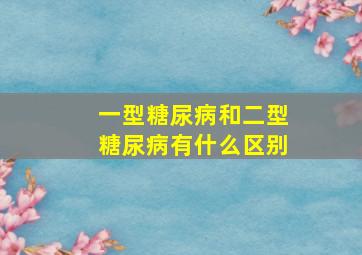 一型糖尿病和二型糖尿病有什么区别