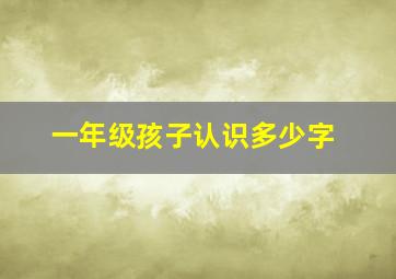 一年级孩子认识多少字