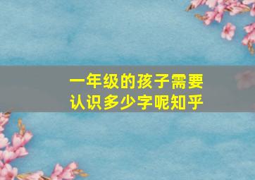 一年级的孩子需要认识多少字呢知乎