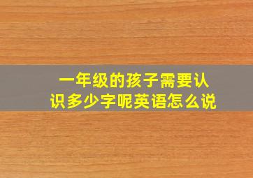 一年级的孩子需要认识多少字呢英语怎么说