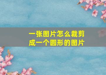 一张图片怎么裁剪成一个圆形的图片