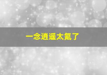 一念逍遥太氪了