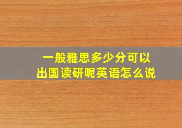 一般雅思多少分可以出国读研呢英语怎么说