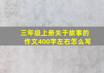 三年级上册关于故事的作文400字左右怎么写