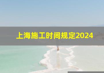 上海施工时间规定2024