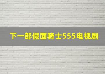 下一部假面骑士555电视剧