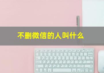 不删微信的人叫什么