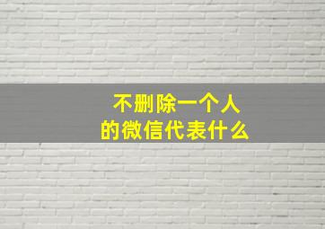 不删除一个人的微信代表什么