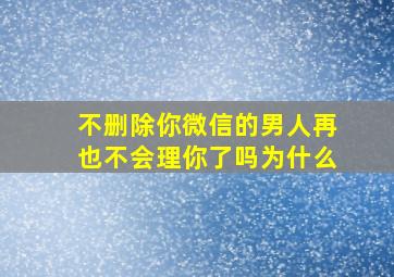 不删除你微信的男人再也不会理你了吗为什么