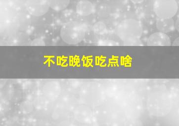 不吃晚饭吃点啥