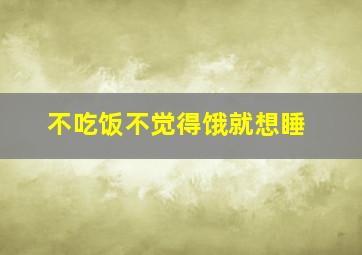 不吃饭不觉得饿就想睡