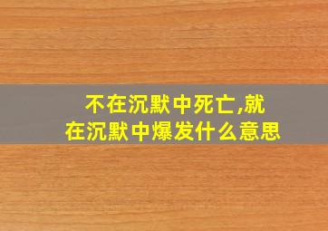 不在沉默中死亡,就在沉默中爆发什么意思