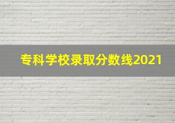 专科学校录取分数线2021