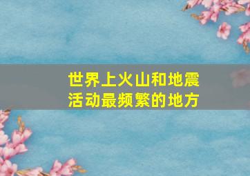 世界上火山和地震活动最频繁的地方