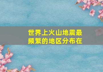 世界上火山地震最频繁的地区分布在