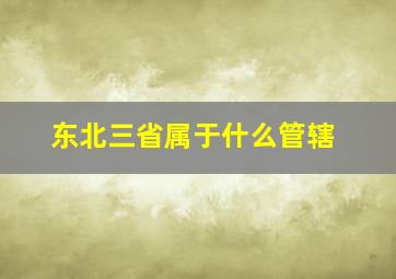 东北三省属于什么管辖