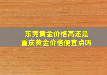 东莞黄金价格高还是重庆黄金价格便宜点吗