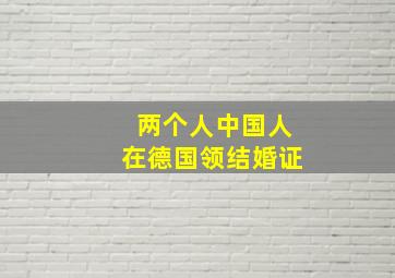 两个人中国人在德国领结婚证