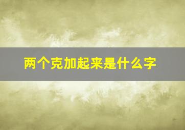 两个克加起来是什么字