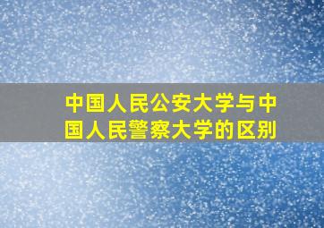 中国人民公安大学与中国人民警察大学的区别