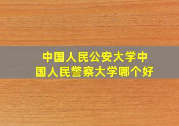 中国人民公安大学中国人民警察大学哪个好