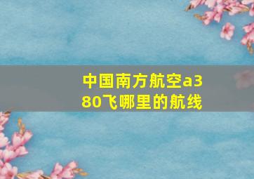 中国南方航空a380飞哪里的航线