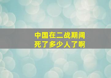 中国在二战期间死了多少人了啊