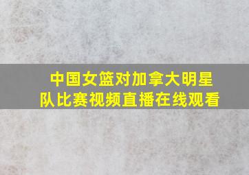 中国女篮对加拿大明星队比赛视频直播在线观看