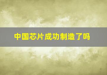 中国芯片成功制造了吗