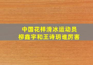 中国花样滑冰运动员柳鑫宇和王诗玥谁厉害