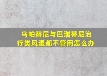 乌帕替尼与巴瑞替尼治疗类风湿都不管用怎么办