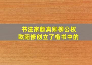 书法家颜真卿柳公权欧阳修创立了楷书中的