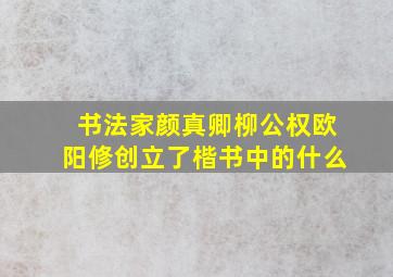 书法家颜真卿柳公权欧阳修创立了楷书中的什么