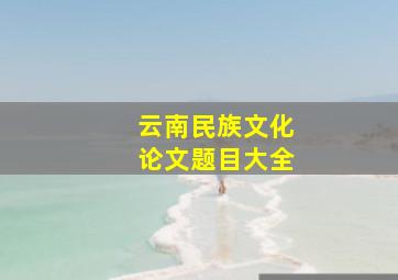 云南民族文化论文题目大全