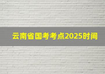 云南省国考考点2025时间