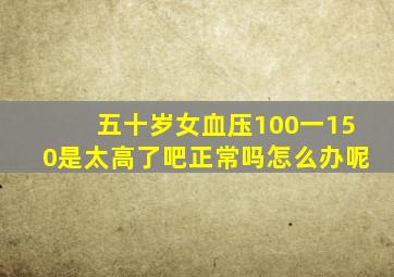 五十岁女血压100一150是太高了吧正常吗怎么办呢