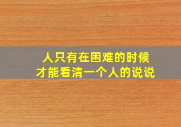 人只有在困难的时候才能看清一个人的说说