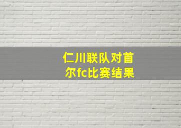 仁川联队对首尔fc比赛结果