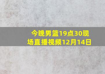 今晚男篮19点30现场直播视频12月14日