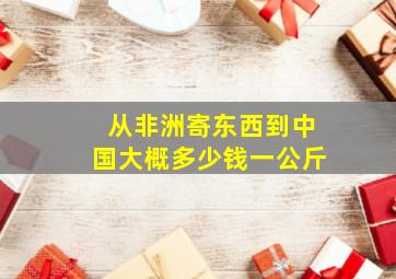 从非洲寄东西到中国大概多少钱一公斤