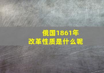 俄国1861年改革性质是什么呢