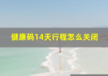 健康码14天行程怎么关闭