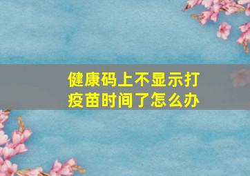 健康码上不显示打疫苗时间了怎么办