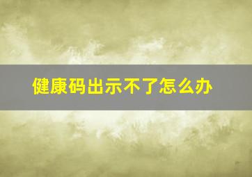 健康码出示不了怎么办