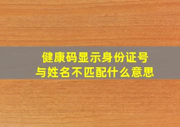 健康码显示身份证号与姓名不匹配什么意思